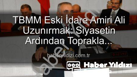 TBMM Eski İdare Amiri Ali Uzunırmak: Siyasetin Ardından Toprakla Buluştu, Üretimin Huzurunu Keşfetti