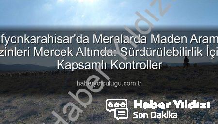 Afyonkarahisar’da Meraların Geleceği Tehlikede mi? Maden Arama Alanlarında Kritik Kontroller Başladı