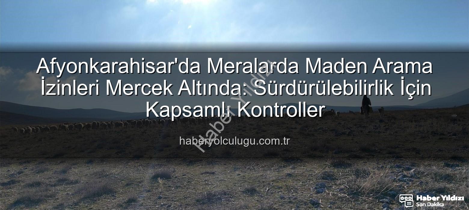maden arama alanları - Afyonkarahisar'da Meraların Geleceği Tehlikede mi? Maden Arama Alanlarında Kritik Kontroller Başladı