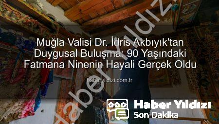 Muğla Valisi Dr. İdris Akbıyık’tan Duygusal Buluşma: 90 Yaşındaki Fatmana Ninenin Hayali Gerçek Oldu