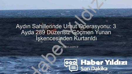 Aydın Sahillerinde Umut Operasyonu: 3 Ayda 289 Düzensiz Göçmen Yunan İşkencesinden Kurtarıldı