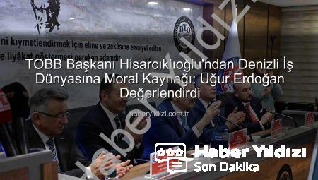 TOBB Başkanı Hisarcıklıoğlu’ndan Denizli İş Dünyasına Moral Kaynağı: Uğur Erdoğan Değerlendirdi