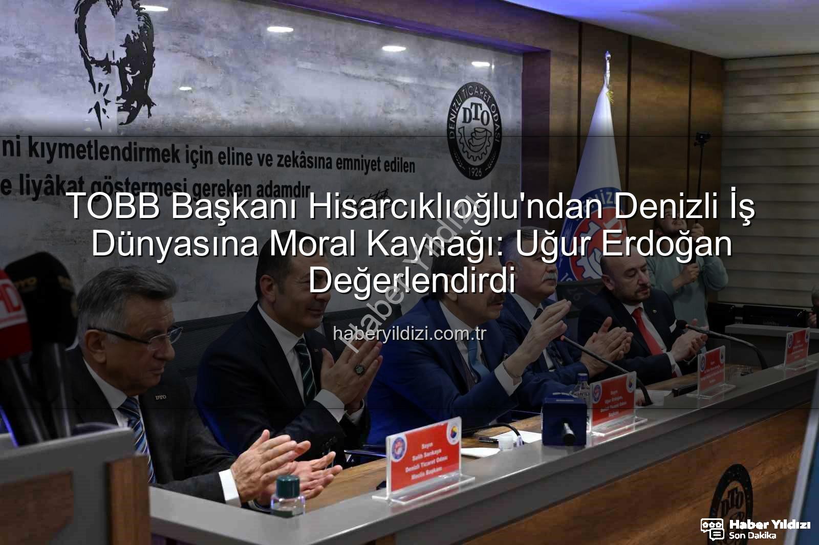 TOBB Başkanı Hisarcıklıoğlu Denizli - TOBB Başkanı Hisarcıklıoğlu'ndan Denizli İş Dünyasına Moral Kaynağı: Uğur Erdoğan Değerlendirdi