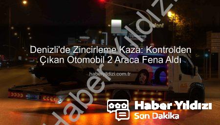 Denizli’de Zincirleme Kaza: Kontrolden Çıkan Otomobil 2 Araca Fena Aldı