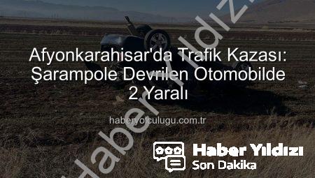 Afyonkarahisar’da Trafik Faciası: Şarampole Devrilen Otomobilde 2 Kişi Yaralandı