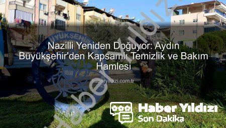 Nazilli Yeniden Doğuyor: Aydın Büyükşehir’den Kapsamlı Temizlik ve Bakım Hamlesi