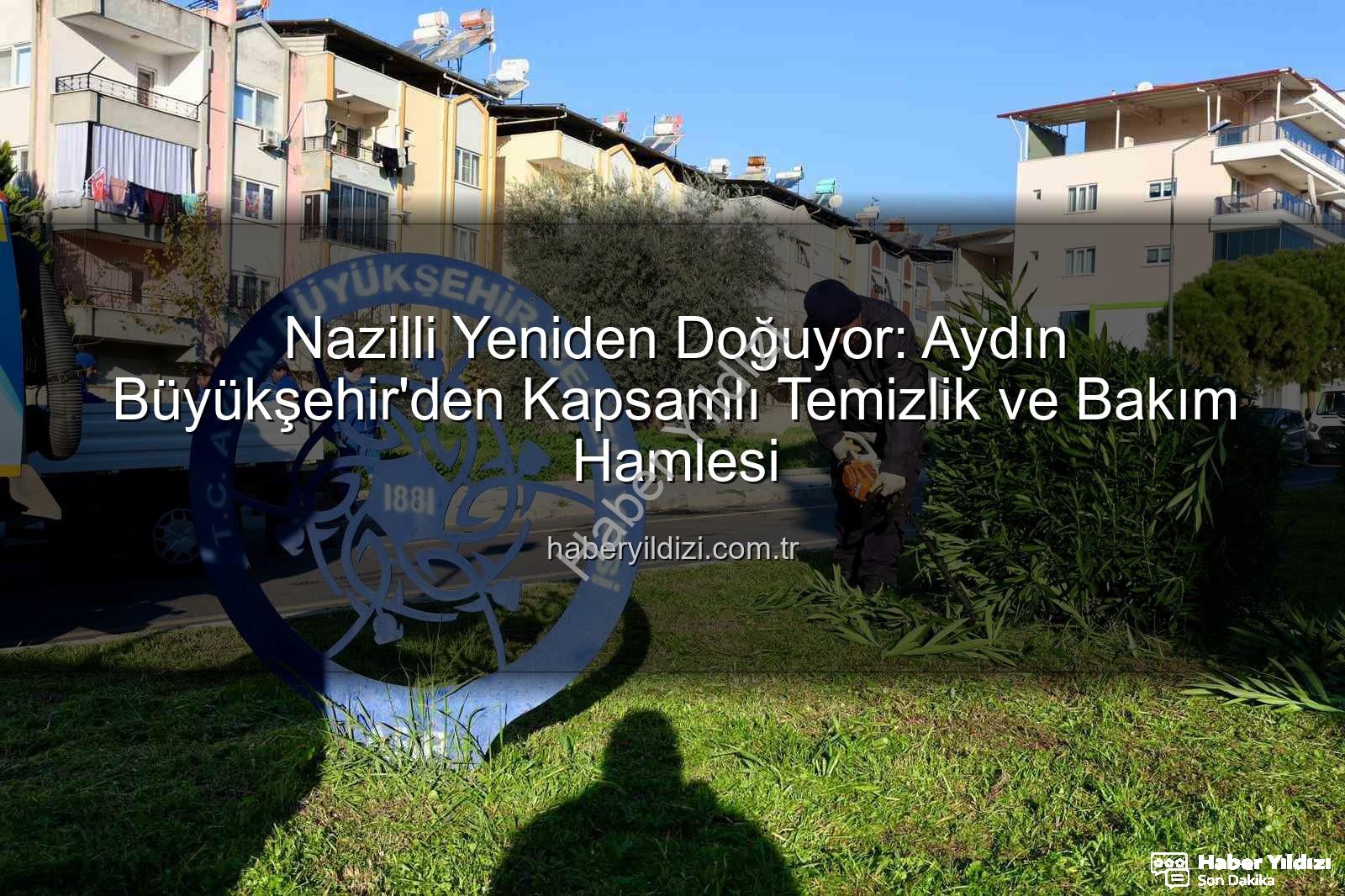 Nazilli temizlik bakım - Nazilli Yeniden Doğuyor: Aydın Büyükşehir'den Kapsamlı Temizlik ve Bakım Hamlesi