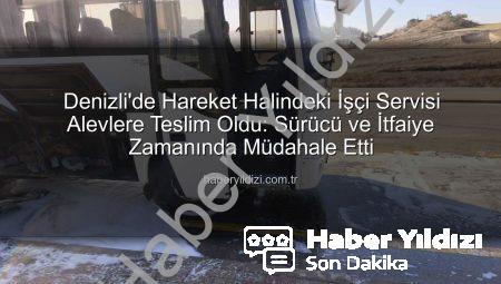 Denizli’de Hareket Halindeki İşçi Servisi Alevlere Teslim Oldu: Sürücü ve İtfaiye Zamanında Müdahale Etti