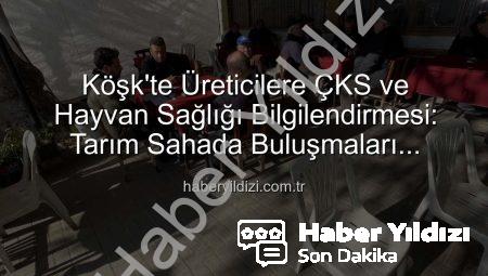 Köşk’te Üreticilere ÇKS ve Hayvan Sağlığı Bilgilendirmesi: Tarım Sahada Buluşmaları Devam Ediyor